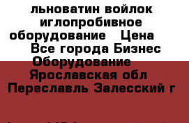 льноватин войлок иглопробивное оборудование › Цена ­ 100 - Все города Бизнес » Оборудование   . Ярославская обл.,Переславль-Залесский г.